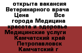 открыта вакансия Ветеринарного врача › Цена ­ 42 000 - Все города Медицина, красота и здоровье » Медицинские услуги   . Камчатский край,Петропавловск-Камчатский г.